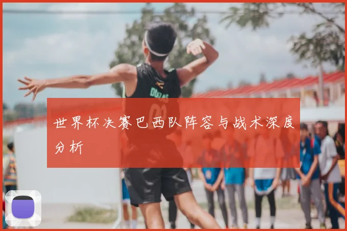 世界杯决赛巴西队阵容与战术深度分析