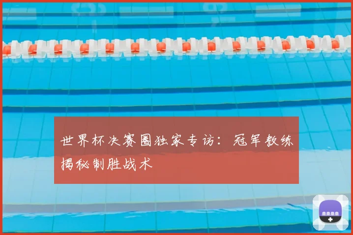 世界杯决赛圈独家专访：冠军教练揭秘制胜战术