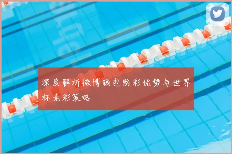 深度解析微博钱包购彩优势与世界杯竞彩策略