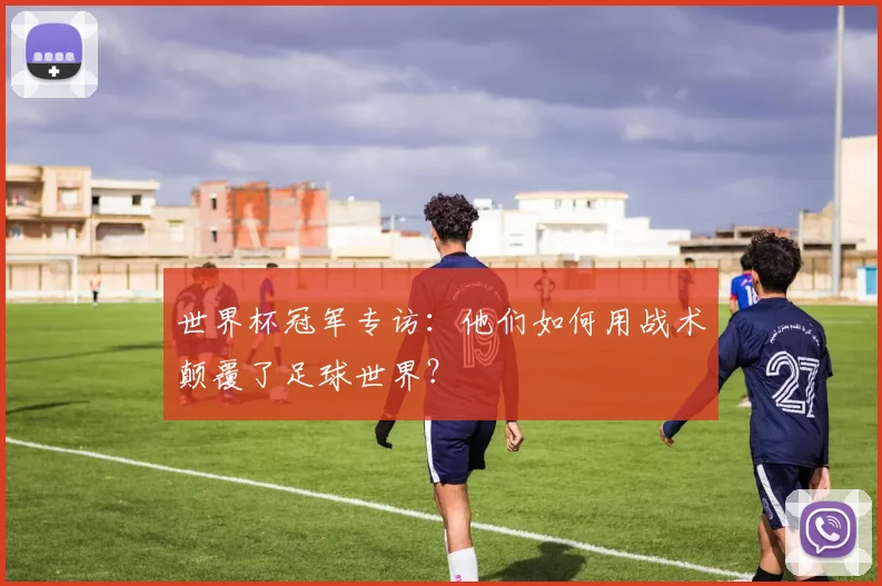 世界杯冠军专访：他们如何用战术颠覆了足球世界？