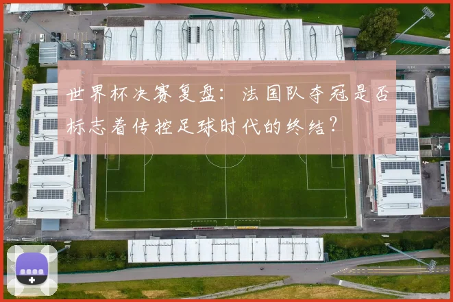 世界杯决赛复盘：法国队夺冠是否标志着传控足球时代的终结？
