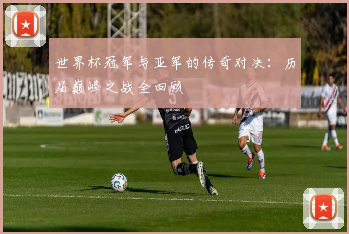 世界杯冠军与亚军的传奇对决:历届巅峰之战全回顾