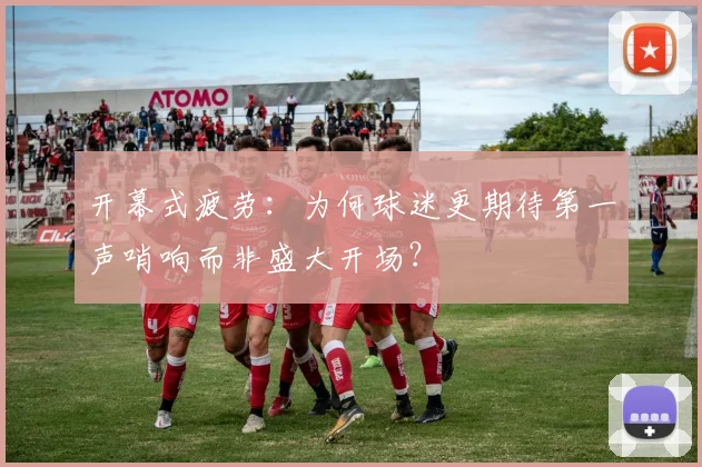 开幕式疲劳：为何球迷更期待第一声哨响而非盛大开场？