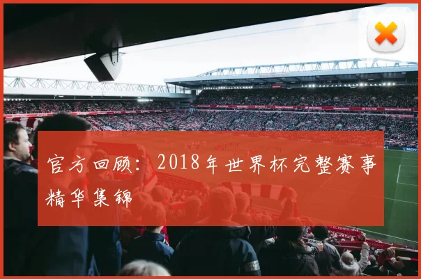 官方回顾：2018年世界杯完整赛事精华集锦
