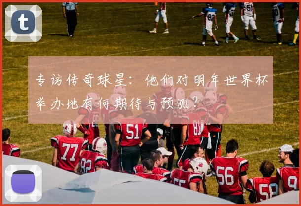 专访传奇球星：他们对明年世界杯举办地有何期待与预测？