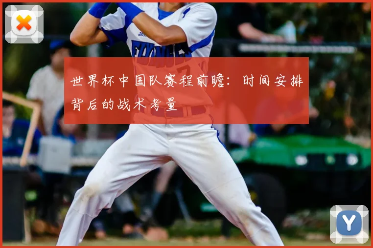 世界杯中国队赛程前瞻：时间安排背后的战术考量