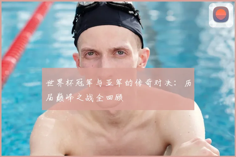 世界杯冠军与亚军的传奇对决：历届巅峰之战全回顾
