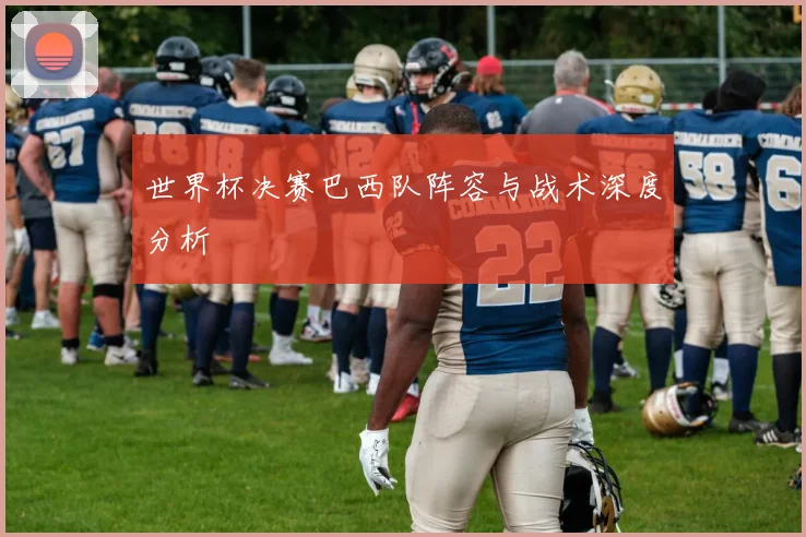 世界杯决赛巴西队阵容与战术深度分析