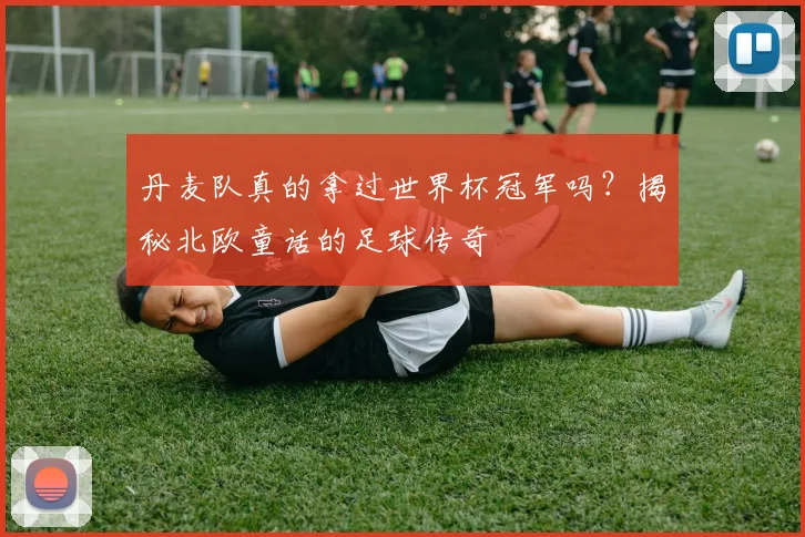丹麦队真的拿过世界杯冠军吗？揭秘北欧童话的足球传奇