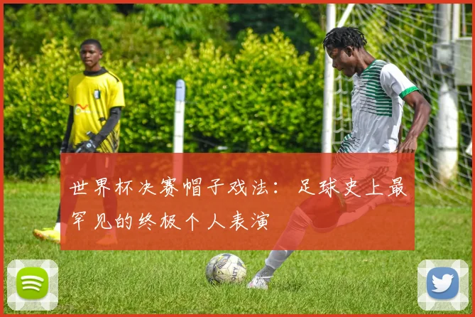 世界杯决赛帽子戏法：足球史上最罕见的终极个人表演