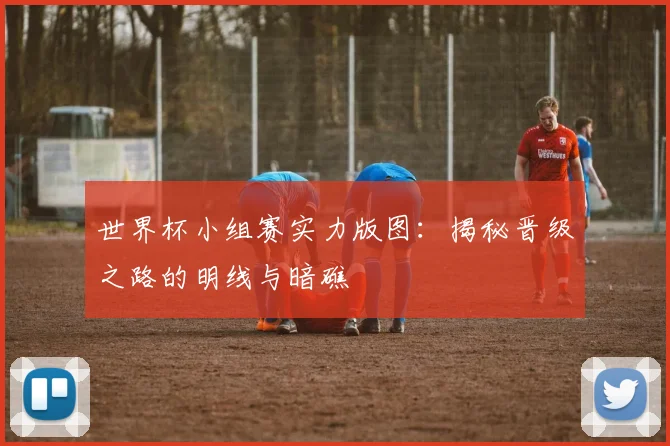 世界杯小组赛实力版图：揭秘晋级之路的明线与暗礁