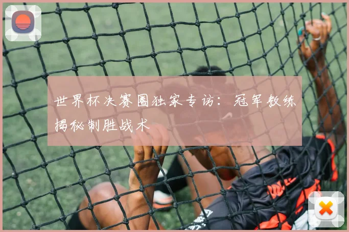 世界杯决赛圈独家专访：冠军教练揭秘制胜战术