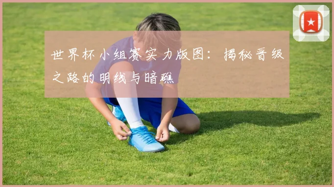 世界杯小组赛实力版图:揭秘晋级之路的明线与暗礁