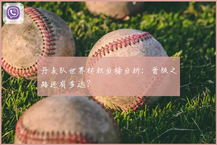 丹麦队世界杯积分榜分析：晋级之路还有多远？