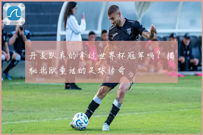 丹麦队真的拿过世界杯冠军吗？揭秘北欧童话的足球传奇