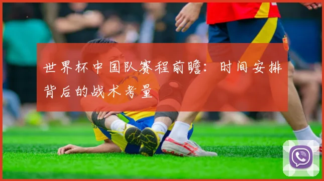 世界杯中国队赛程前瞻：时间安排背后的战术考量