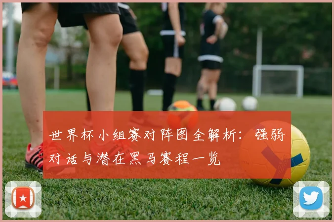 世界杯小组赛对阵图全解析:强弱对话与潜在黑马赛程一览
