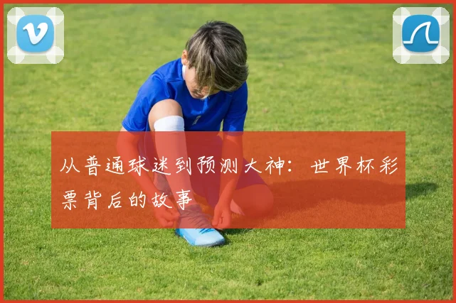 从普通球迷到预测大神：世界杯彩票背后的故事
