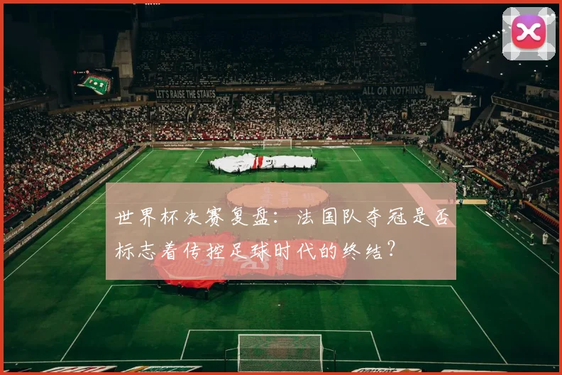 世界杯决赛复盘：法国队夺冠是否标志着传控足球时代的终结？