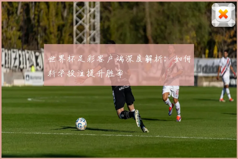 世界杯足彩客户端深度解析:如何科学投注提升胜率