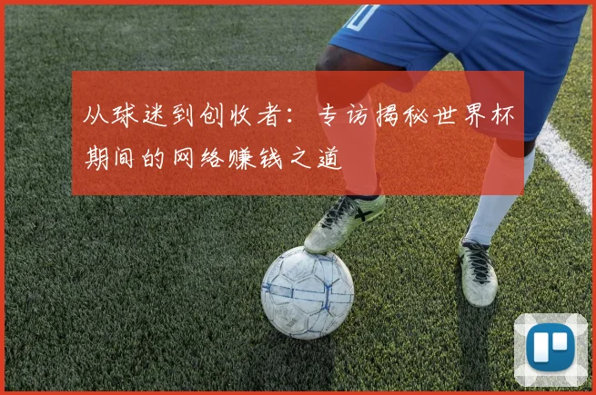 从球迷到创收者：专访揭秘世界杯期间的网络赚钱之道
