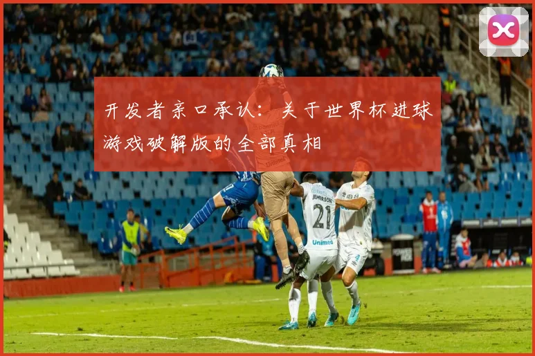 开发者亲口承认：关于世界杯进球游戏破解版的全部真相