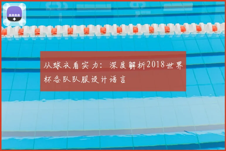 从球衣看实力：深度解析2018世界杯各队队服设计语言