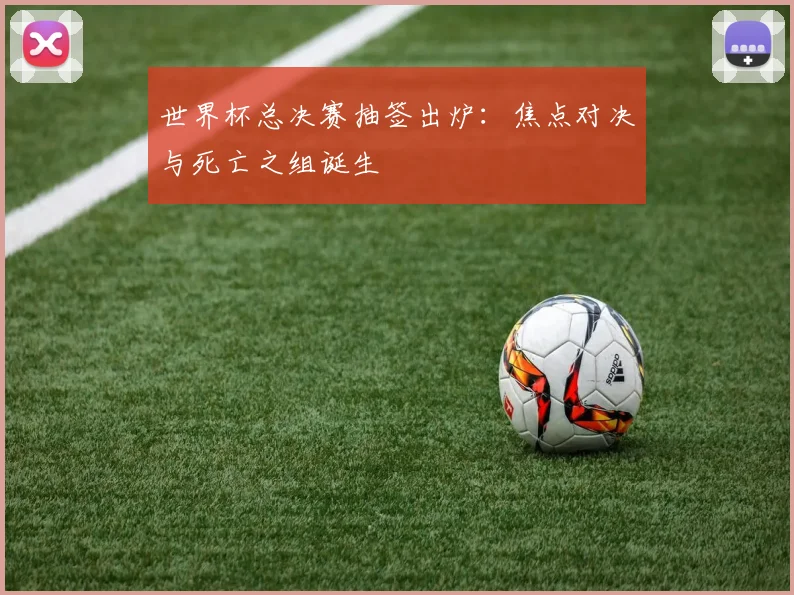 世界杯总决赛抽签出炉：焦点对决与死亡之组诞生