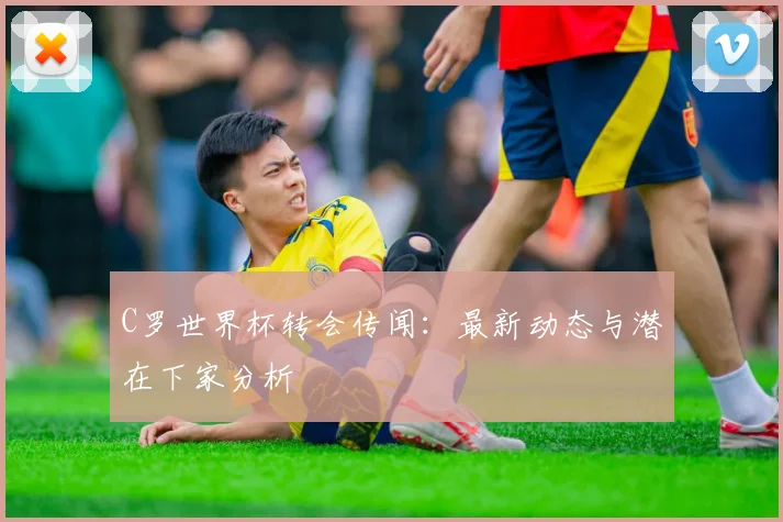 C罗世界杯转会传闻：最新动态与潜在下家分析