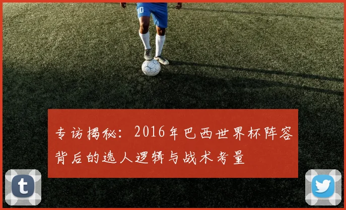 专访揭秘：2016年巴西世界杯阵容背后的选人逻辑与战术考量