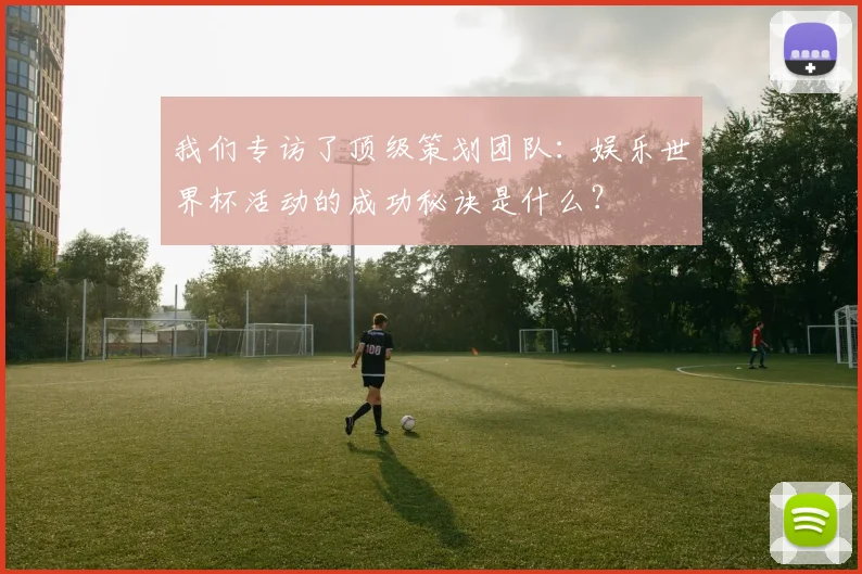 我们专访了顶级策划团队：娱乐世界杯活动的成功秘诀是什么？
