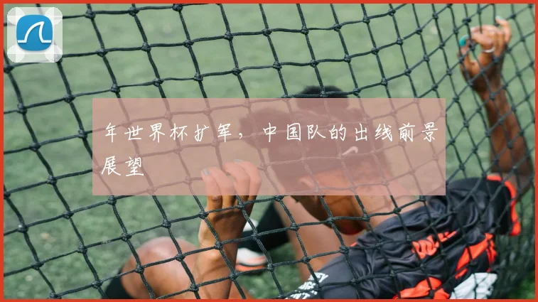 年世界杯扩军，中国队的出线前景展望