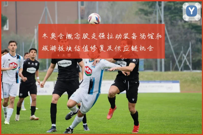 冬奥会概念股走强拉动装备场馆和旅游板块估值修复及供应链机会