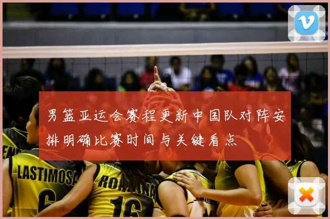 男篮亚运会赛程更新中国队对阵安排明确比赛时间与关键看点