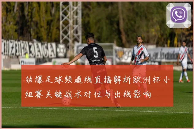 劲爆足球频道线直播解析欧洲杯小组赛关键战术对位与出线影响