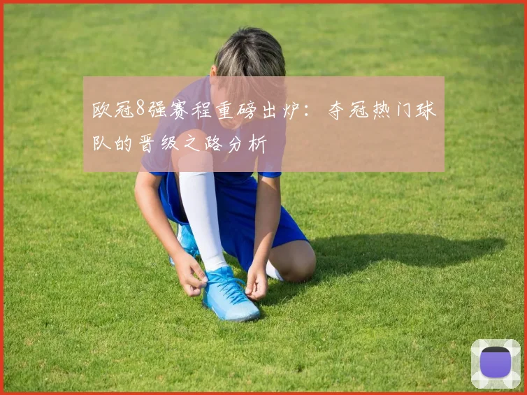 欧冠8强赛程重磅出炉:夺冠热门球队的晋级之路分析