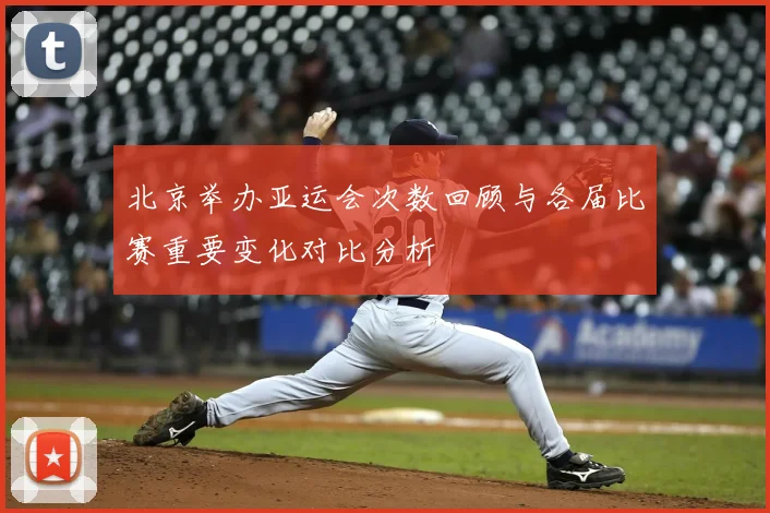 北京举办亚运会次数回顾与各届比赛重要变化对比分析