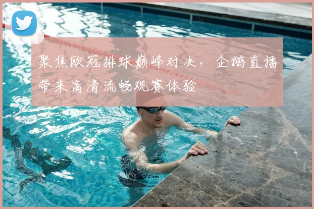 聚焦欧冠排球巅峰对决，企鹅直播带来高清流畅观赛体验