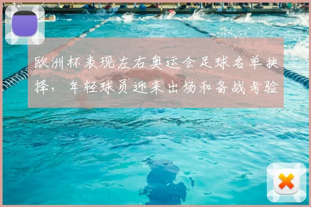 欧洲杯表现左右奥运会足球名单抉择,年轻球员迎来出场和备战考验
