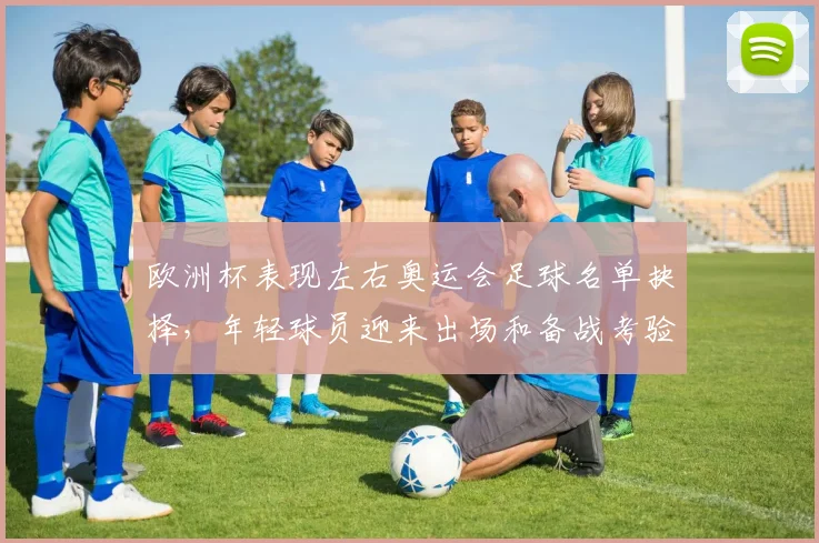 欧洲杯表现左右奥运会足球名单抉择,年轻球员迎来出场和备战考验