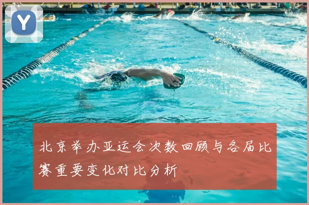 北京举办亚运会次数回顾与各届比赛重要变化对比分析