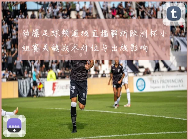 劲爆足球频道线直播解析欧洲杯小组赛关键战术对位与出线影响