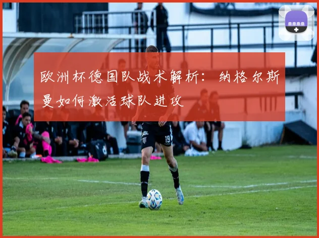欧洲杯德国队战术解析：纳格尔斯曼如何激活球队进攻