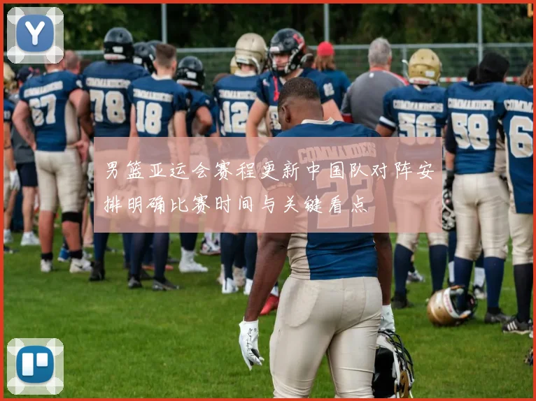 男篮亚运会赛程更新中国队对阵安排明确比赛时间与关键看点