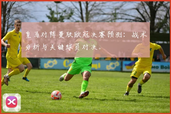 皇马对阵曼联欧冠决赛预测：战术分析与关键球员对决。