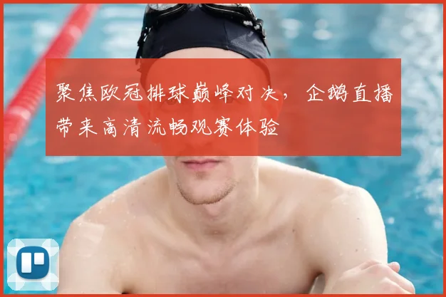 聚焦欧冠排球巅峰对决，企鹅直播带来高清流畅观赛体验