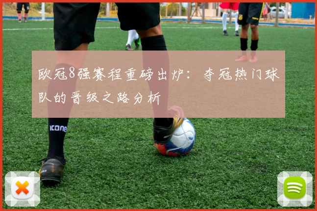 欧冠8强赛程重磅出炉:夺冠热门球队的晋级之路分析