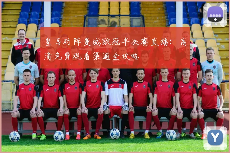 皇马对阵曼城欧冠半决赛直播：高清免费观看渠道全攻略