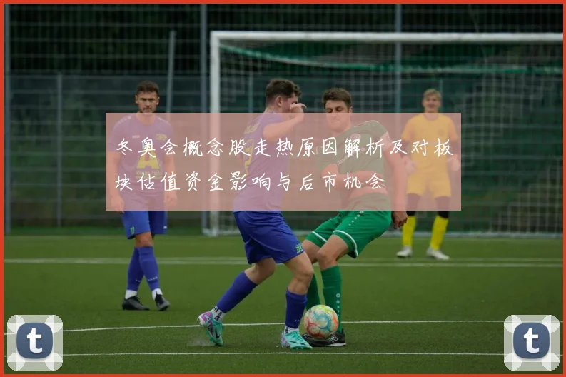 冬奥会概念股走热原因解析及对板块估值资金影响与后市机会