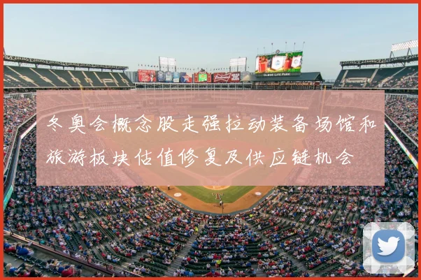 冬奥会概念股走强拉动装备场馆和旅游板块估值修复及供应链机会